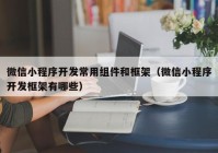 微信小程序开发常用组件和框架（微信小程序开发框架有哪些）