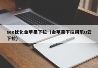 seo优化金苹果下拉（金苹果下拉词乐u云下拉）