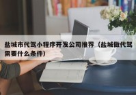 盐城市代驾小程序开发公司推荐（盐城做代驾需要什么条件）