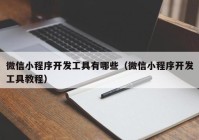 微信小程序开发工具有哪些（微信小程序开发工具教程）