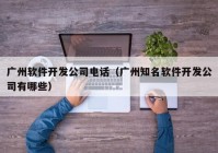 广州软件开发公司电话（广州知名软件开发公司有哪些）