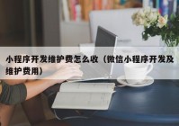 小程序开发维护费怎么收（微信小程序开发及维护费用）