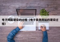 电子网站建设的过程（电子商务网站的建设过程）