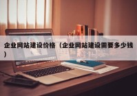 企业网站建设价格（企业网站建设需要多少钱）