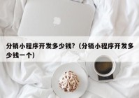 分销小程序开发多少钱?（分销小程序开发多少钱一个）