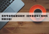 吉林专业网站建设耗材（吉林省建设工程材料预算价格）