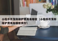 小程序开发和维护费用有哪些（小程序开发和维护费用有哪些类型）