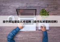 南宁网站建设人才招聘（南宁人才官网招聘）