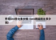 怀化seo优化多少钱（seo网站优化多少钱）