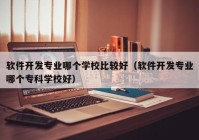 软件开发专业哪个学校比较好（软件开发专业哪个专科学校好）