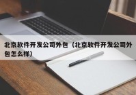 北京软件开发公司外包（北京软件开发公司外包怎么样）