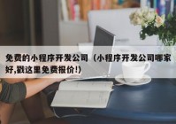 免费的小程序开发公司（小程序开发公司哪家好,戳这里免费报价!）