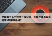 全国前十名小程序开发公司（小程序开发公司哪家好?哪家最好?）