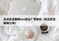 白云区互联网seo优化厂家报价（白云区互联网公司）