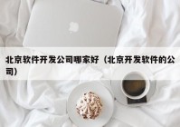 北京软件开发公司哪家好（北京开发软件的公司）