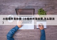 小程序开发收费（小程序开发收费,怎么取消）