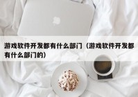 游戏软件开发都有什么部门（游戏软件开发都有什么部门的）