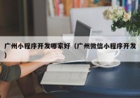 广州小程序开发哪家好（广州微信小程序开发）