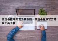 微信小程序开发工具下载（微信小程序官方开发工具下载）