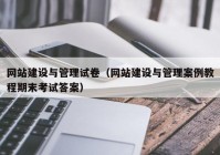 网站建设与管理试卷（网站建设与管理案例教程期末考试答案）