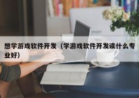 想学游戏软件开发（学游戏软件开发读什么专业好）