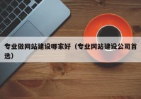 专业做网站建设哪家好（专业网站建设公司首选）