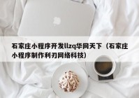 石家庄小程序开发llzq华网天下（石家庄小程序制作利刃网络科技）