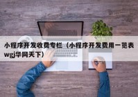 小程序开发收费专栏（小程序开发费用一览表wgj华网天下）