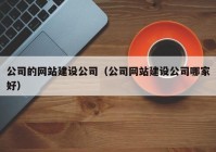 公司的网站建设公司（公司网站建设公司哪家好）