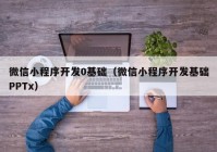 微信小程序开发0基础（微信小程序开发基础PPTx）