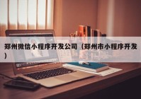 郑州微信小程序开发公司（郑州市小程序开发）